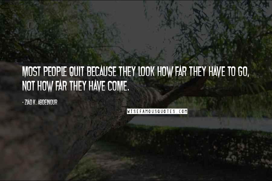 Ziad K. Abdelnour Quotes: Most people quit because they look how far they have to go, not how far they have come.