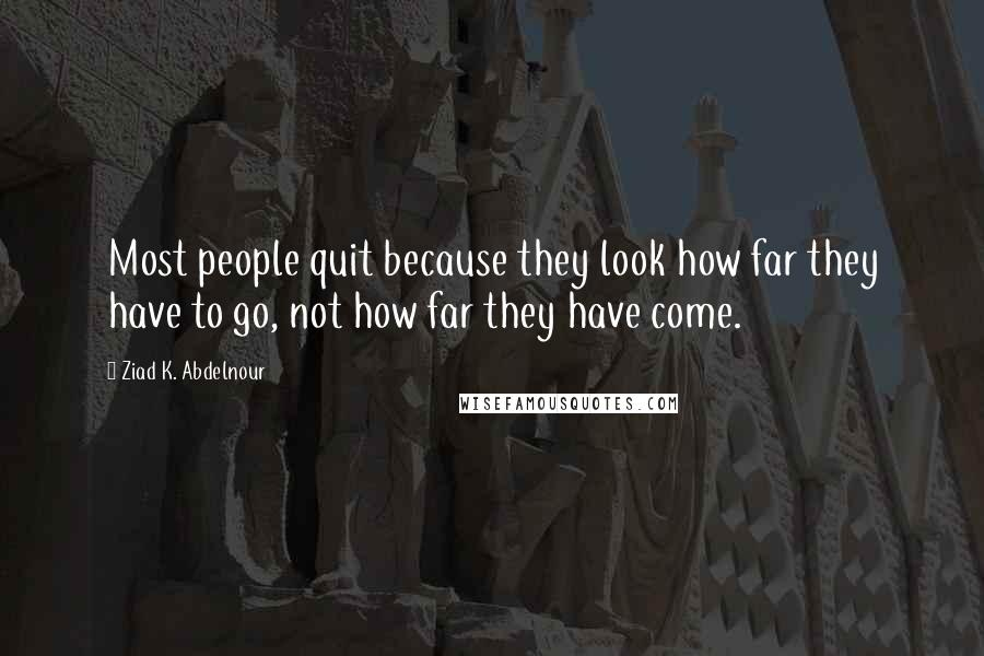 Ziad K. Abdelnour Quotes: Most people quit because they look how far they have to go, not how far they have come.