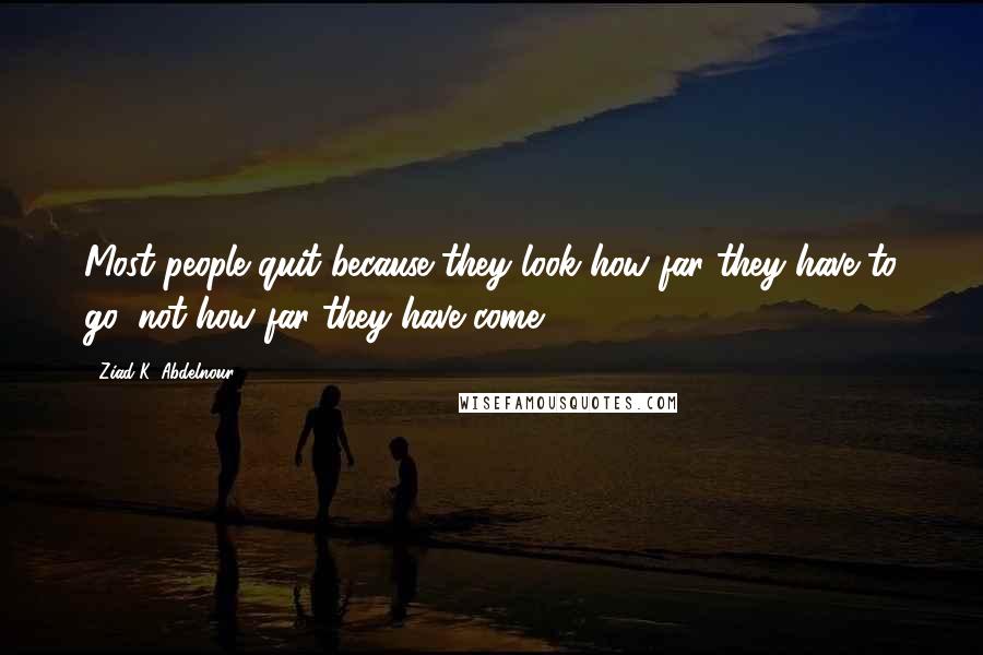 Ziad K. Abdelnour Quotes: Most people quit because they look how far they have to go, not how far they have come.