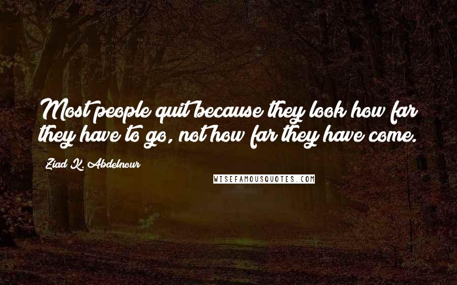 Ziad K. Abdelnour Quotes: Most people quit because they look how far they have to go, not how far they have come.