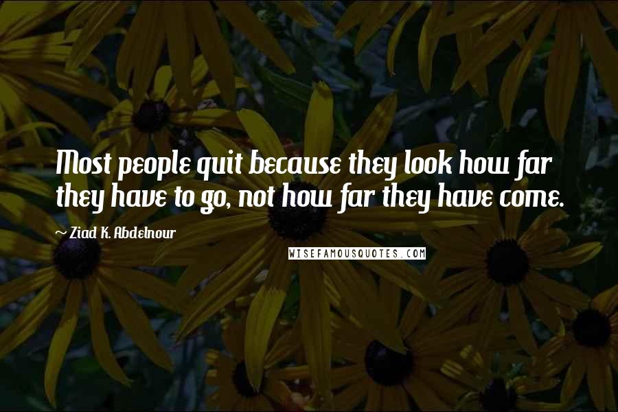 Ziad K. Abdelnour Quotes: Most people quit because they look how far they have to go, not how far they have come.