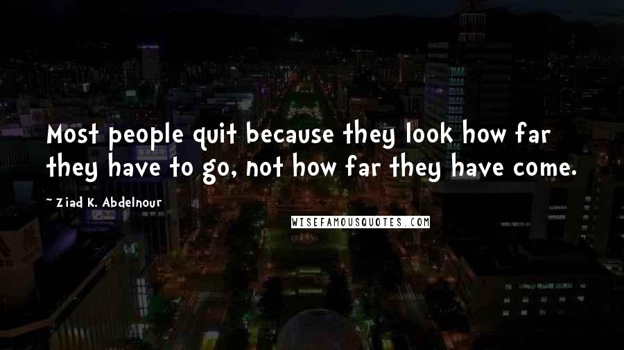 Ziad K. Abdelnour Quotes: Most people quit because they look how far they have to go, not how far they have come.