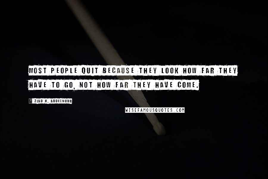 Ziad K. Abdelnour Quotes: Most people quit because they look how far they have to go, not how far they have come.