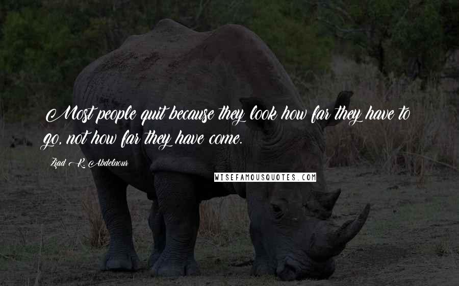 Ziad K. Abdelnour Quotes: Most people quit because they look how far they have to go, not how far they have come.