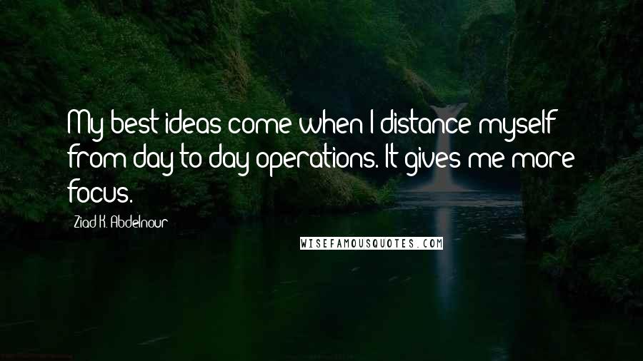 Ziad K. Abdelnour Quotes: My best ideas come when I distance myself from day-to-day operations. It gives me more focus.