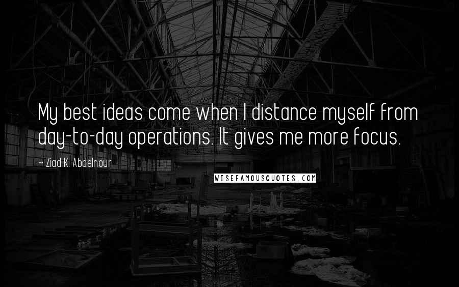 Ziad K. Abdelnour Quotes: My best ideas come when I distance myself from day-to-day operations. It gives me more focus.