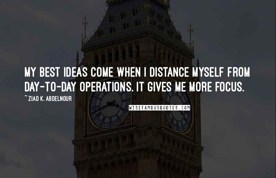 Ziad K. Abdelnour Quotes: My best ideas come when I distance myself from day-to-day operations. It gives me more focus.