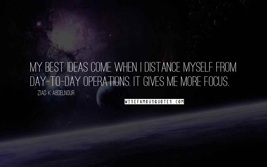 Ziad K. Abdelnour Quotes: My best ideas come when I distance myself from day-to-day operations. It gives me more focus.
