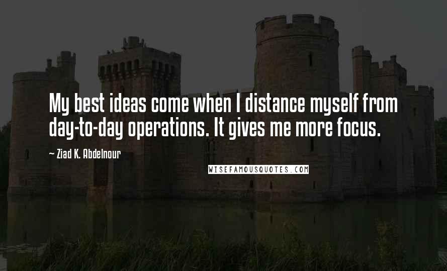Ziad K. Abdelnour Quotes: My best ideas come when I distance myself from day-to-day operations. It gives me more focus.