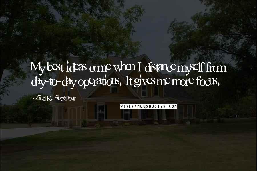 Ziad K. Abdelnour Quotes: My best ideas come when I distance myself from day-to-day operations. It gives me more focus.