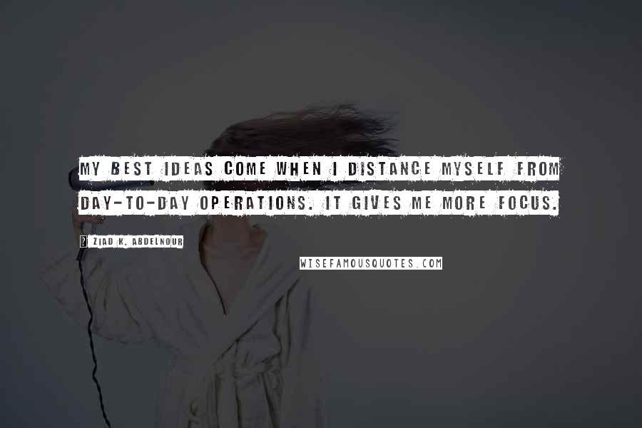 Ziad K. Abdelnour Quotes: My best ideas come when I distance myself from day-to-day operations. It gives me more focus.