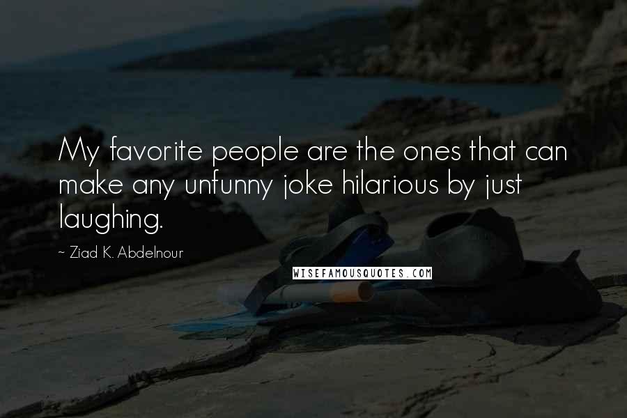 Ziad K. Abdelnour Quotes: My favorite people are the ones that can make any unfunny joke hilarious by just laughing.