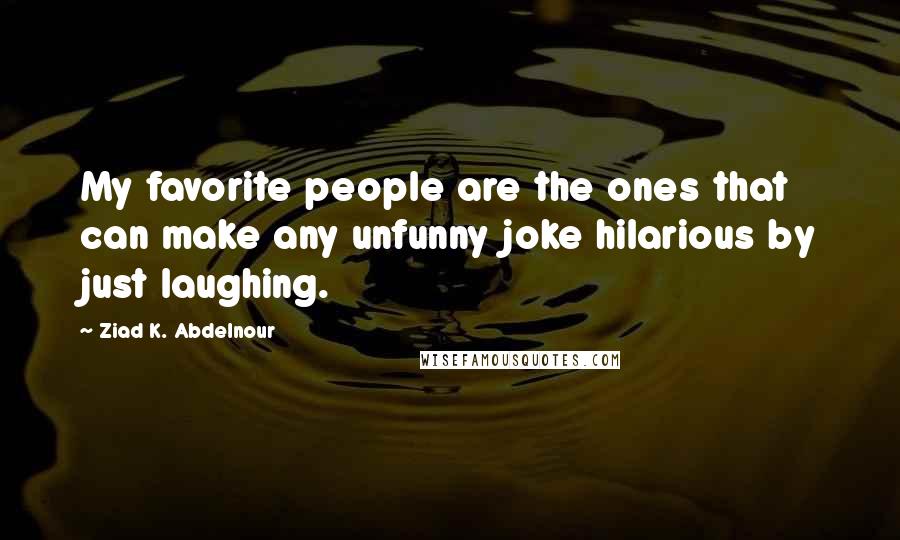 Ziad K. Abdelnour Quotes: My favorite people are the ones that can make any unfunny joke hilarious by just laughing.