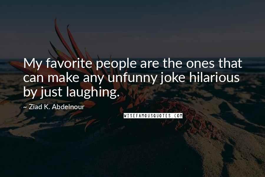 Ziad K. Abdelnour Quotes: My favorite people are the ones that can make any unfunny joke hilarious by just laughing.