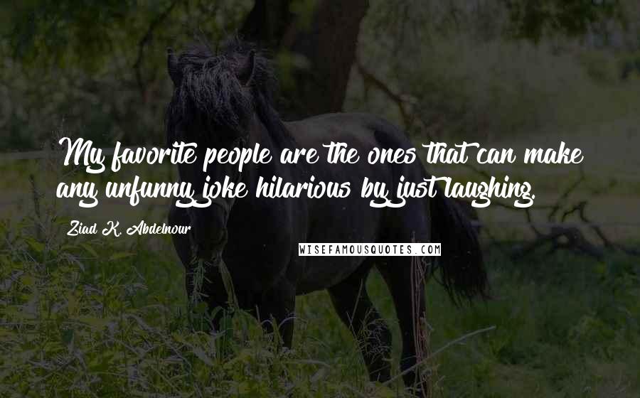 Ziad K. Abdelnour Quotes: My favorite people are the ones that can make any unfunny joke hilarious by just laughing.