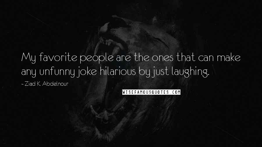 Ziad K. Abdelnour Quotes: My favorite people are the ones that can make any unfunny joke hilarious by just laughing.