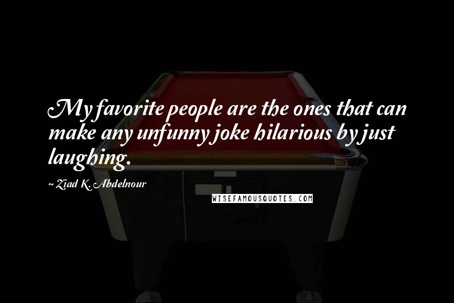 Ziad K. Abdelnour Quotes: My favorite people are the ones that can make any unfunny joke hilarious by just laughing.