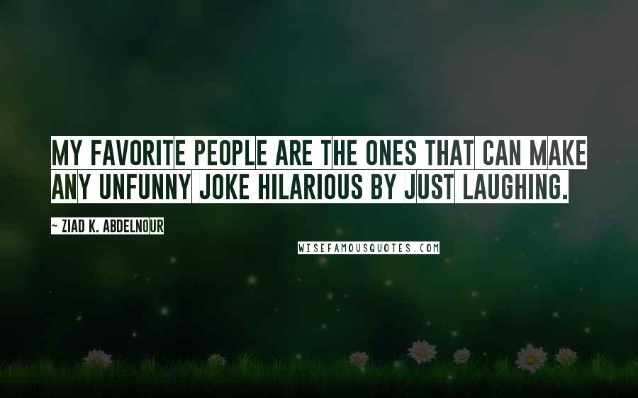 Ziad K. Abdelnour Quotes: My favorite people are the ones that can make any unfunny joke hilarious by just laughing.