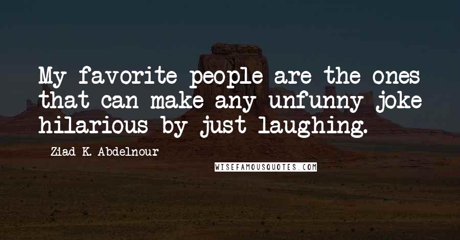 Ziad K. Abdelnour Quotes: My favorite people are the ones that can make any unfunny joke hilarious by just laughing.