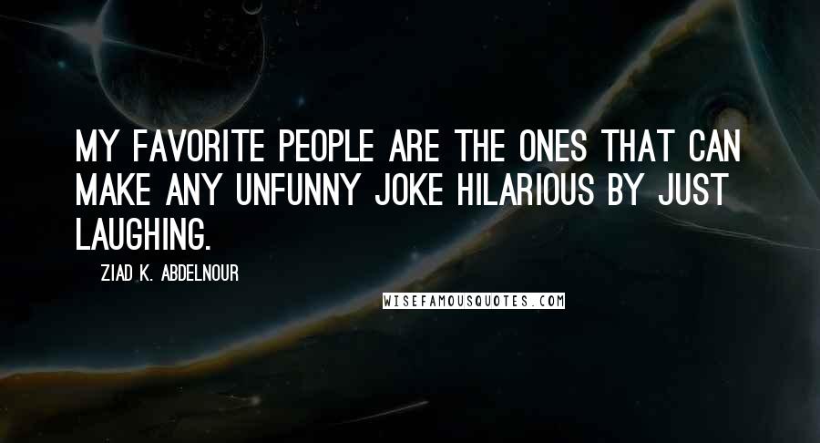 Ziad K. Abdelnour Quotes: My favorite people are the ones that can make any unfunny joke hilarious by just laughing.