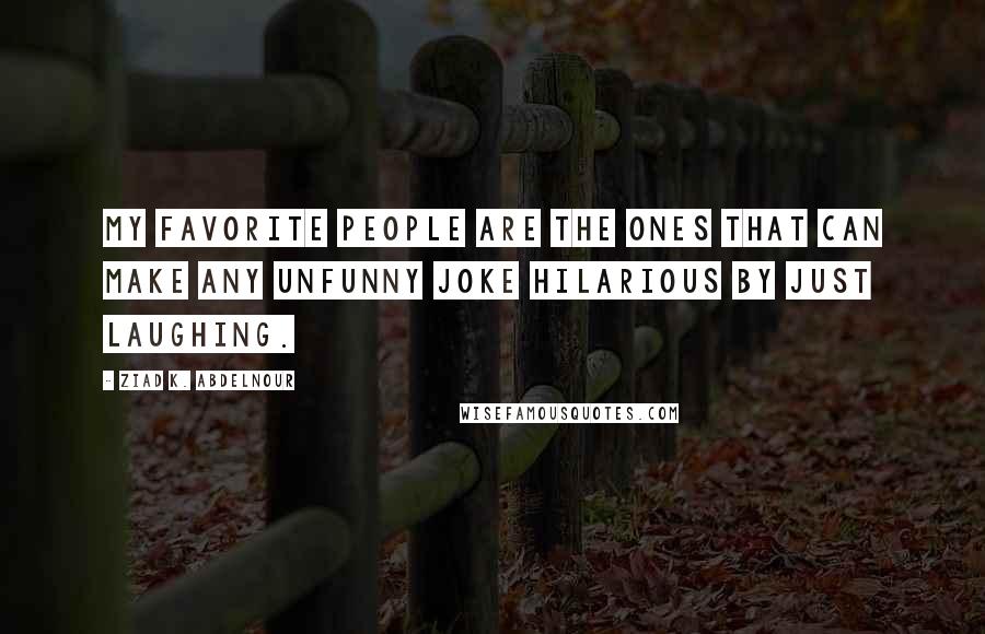 Ziad K. Abdelnour Quotes: My favorite people are the ones that can make any unfunny joke hilarious by just laughing.