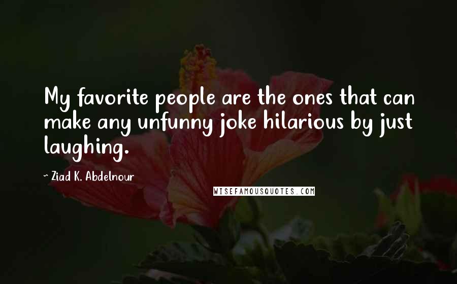 Ziad K. Abdelnour Quotes: My favorite people are the ones that can make any unfunny joke hilarious by just laughing.