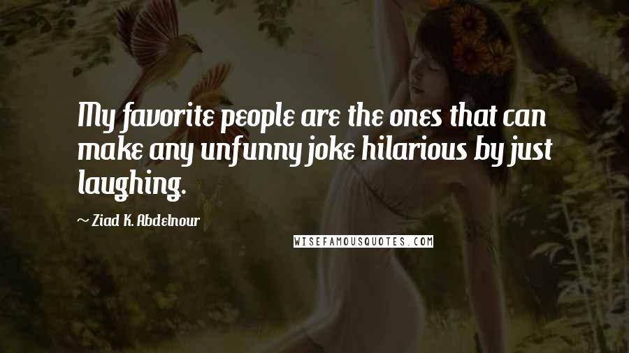 Ziad K. Abdelnour Quotes: My favorite people are the ones that can make any unfunny joke hilarious by just laughing.