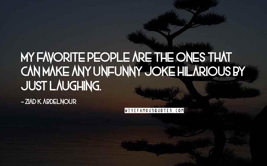 Ziad K. Abdelnour Quotes: My favorite people are the ones that can make any unfunny joke hilarious by just laughing.