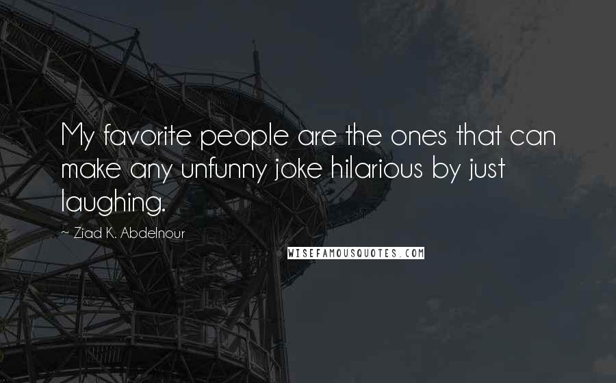 Ziad K. Abdelnour Quotes: My favorite people are the ones that can make any unfunny joke hilarious by just laughing.