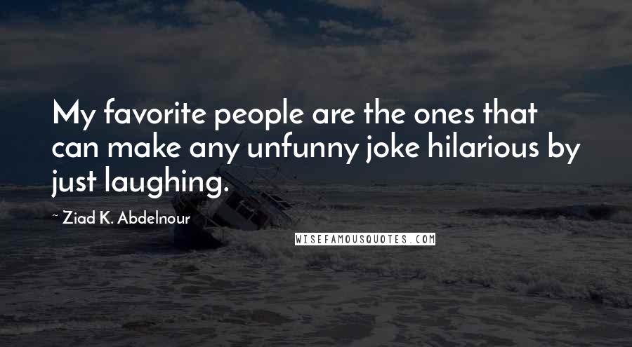 Ziad K. Abdelnour Quotes: My favorite people are the ones that can make any unfunny joke hilarious by just laughing.