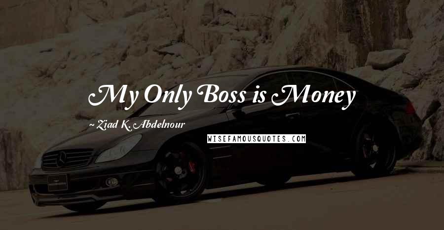 Ziad K. Abdelnour Quotes: My Only Boss is Money