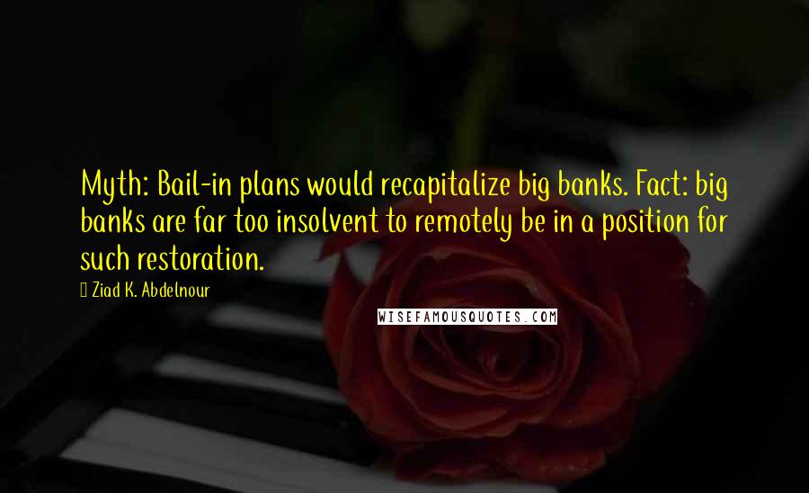 Ziad K. Abdelnour Quotes: Myth: Bail-in plans would recapitalize big banks. Fact: big banks are far too insolvent to remotely be in a position for such restoration.