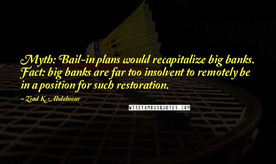 Ziad K. Abdelnour Quotes: Myth: Bail-in plans would recapitalize big banks. Fact: big banks are far too insolvent to remotely be in a position for such restoration.