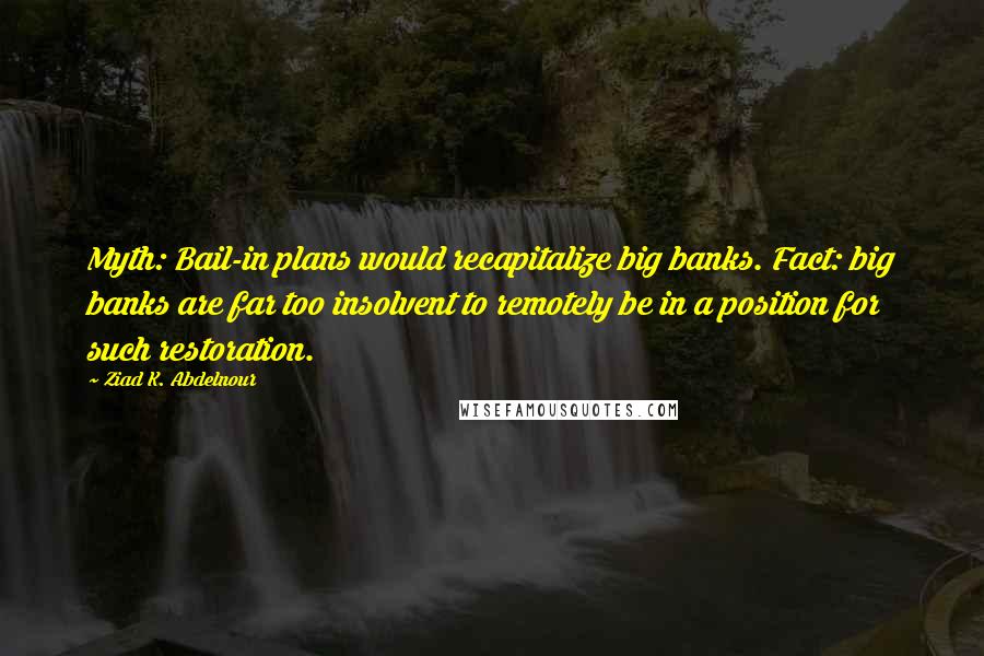 Ziad K. Abdelnour Quotes: Myth: Bail-in plans would recapitalize big banks. Fact: big banks are far too insolvent to remotely be in a position for such restoration.