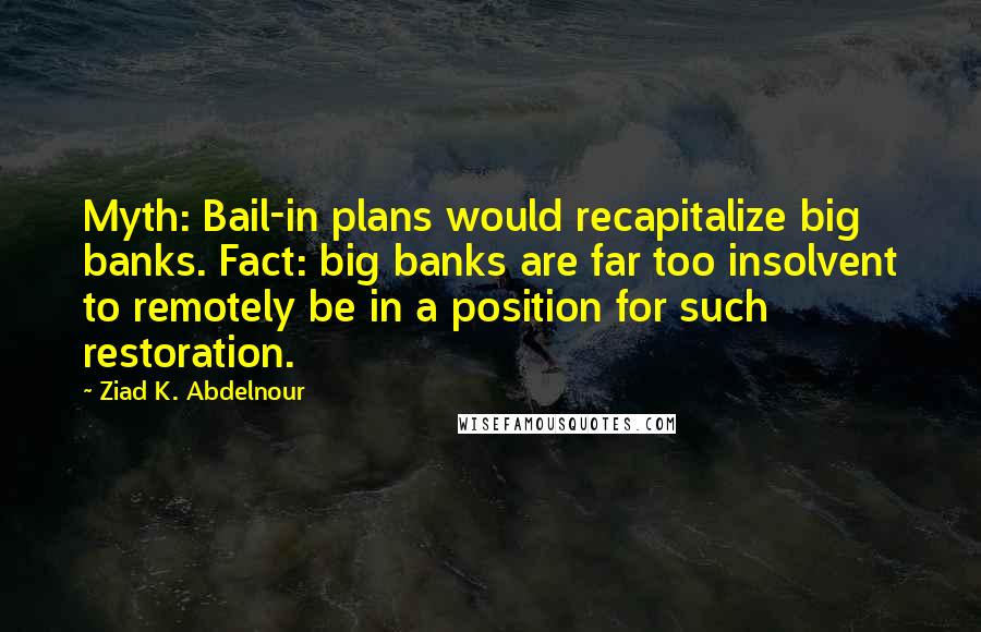 Ziad K. Abdelnour Quotes: Myth: Bail-in plans would recapitalize big banks. Fact: big banks are far too insolvent to remotely be in a position for such restoration.