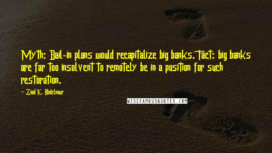 Ziad K. Abdelnour Quotes: Myth: Bail-in plans would recapitalize big banks. Fact: big banks are far too insolvent to remotely be in a position for such restoration.
