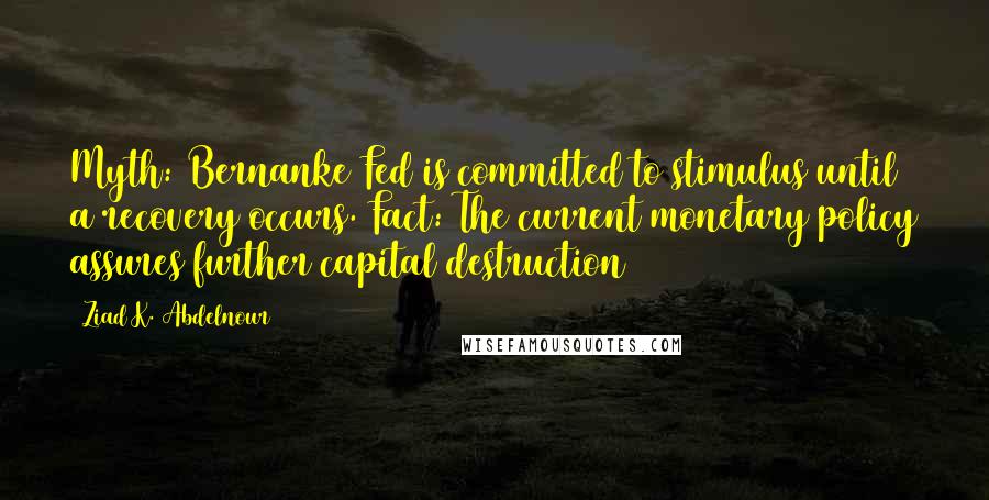 Ziad K. Abdelnour Quotes: Myth: Bernanke Fed is committed to stimulus until a recovery occurs. Fact: The current monetary policy assures further capital destruction