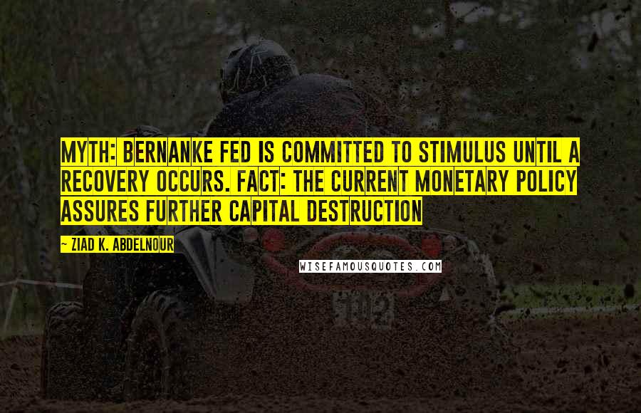 Ziad K. Abdelnour Quotes: Myth: Bernanke Fed is committed to stimulus until a recovery occurs. Fact: The current monetary policy assures further capital destruction