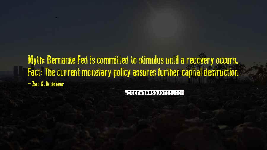 Ziad K. Abdelnour Quotes: Myth: Bernanke Fed is committed to stimulus until a recovery occurs. Fact: The current monetary policy assures further capital destruction