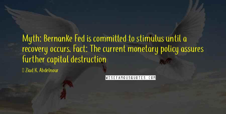 Ziad K. Abdelnour Quotes: Myth: Bernanke Fed is committed to stimulus until a recovery occurs. Fact: The current monetary policy assures further capital destruction