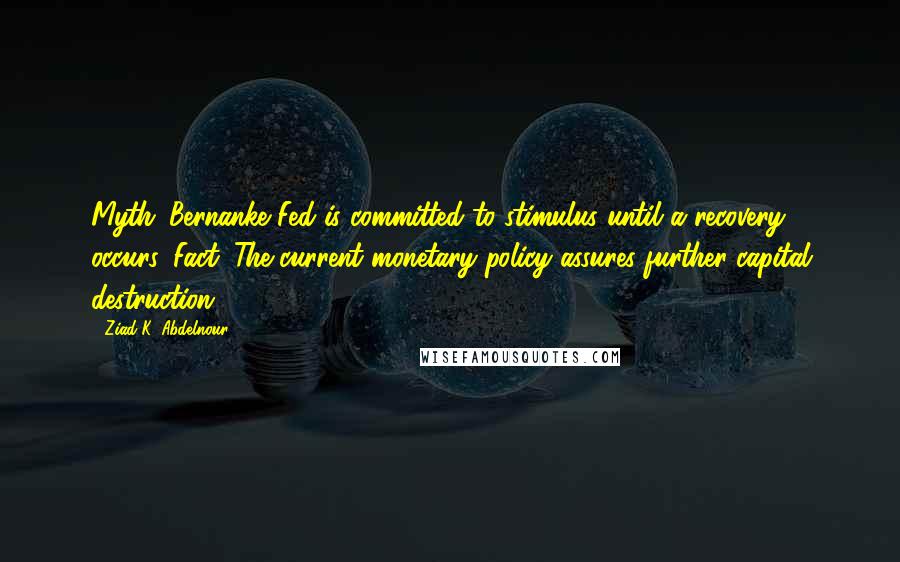 Ziad K. Abdelnour Quotes: Myth: Bernanke Fed is committed to stimulus until a recovery occurs. Fact: The current monetary policy assures further capital destruction