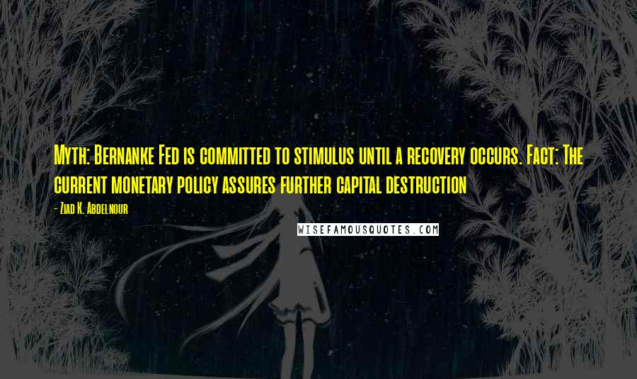 Ziad K. Abdelnour Quotes: Myth: Bernanke Fed is committed to stimulus until a recovery occurs. Fact: The current monetary policy assures further capital destruction