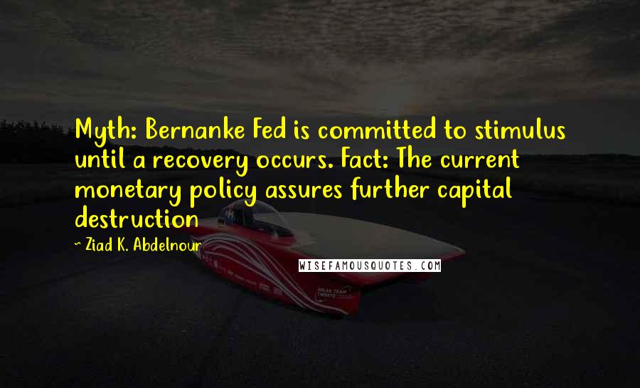 Ziad K. Abdelnour Quotes: Myth: Bernanke Fed is committed to stimulus until a recovery occurs. Fact: The current monetary policy assures further capital destruction