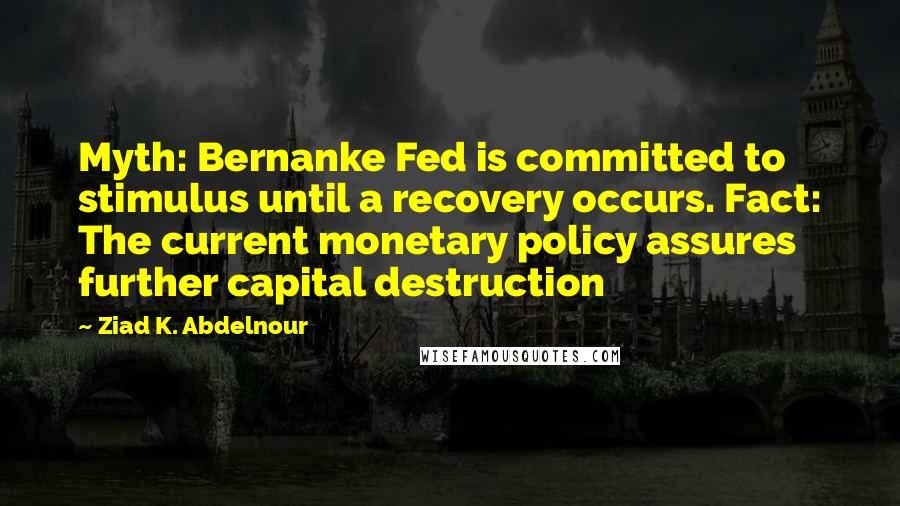 Ziad K. Abdelnour Quotes: Myth: Bernanke Fed is committed to stimulus until a recovery occurs. Fact: The current monetary policy assures further capital destruction
