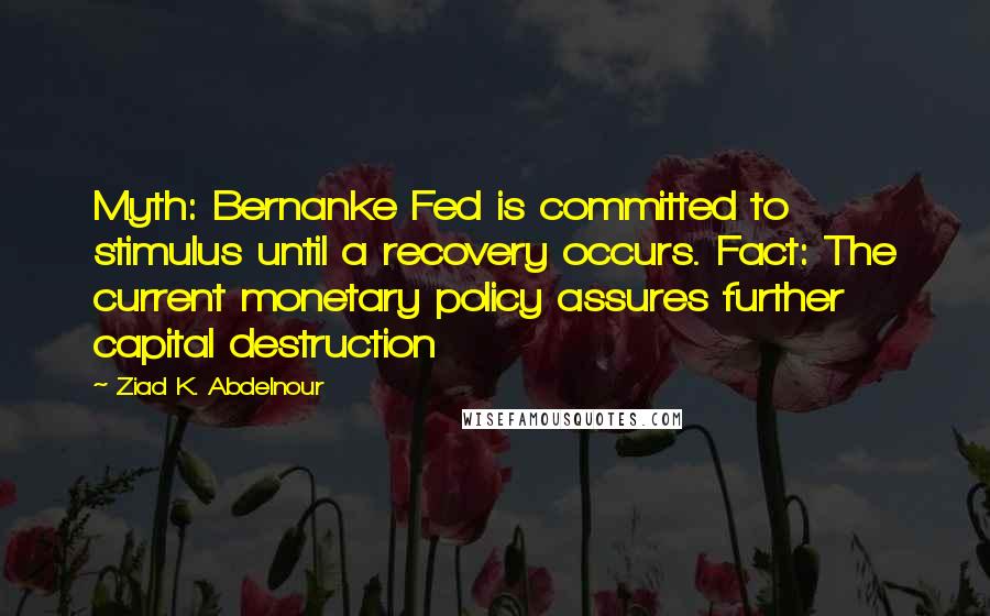 Ziad K. Abdelnour Quotes: Myth: Bernanke Fed is committed to stimulus until a recovery occurs. Fact: The current monetary policy assures further capital destruction