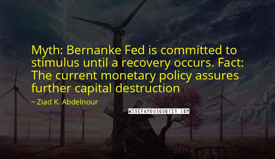 Ziad K. Abdelnour Quotes: Myth: Bernanke Fed is committed to stimulus until a recovery occurs. Fact: The current monetary policy assures further capital destruction