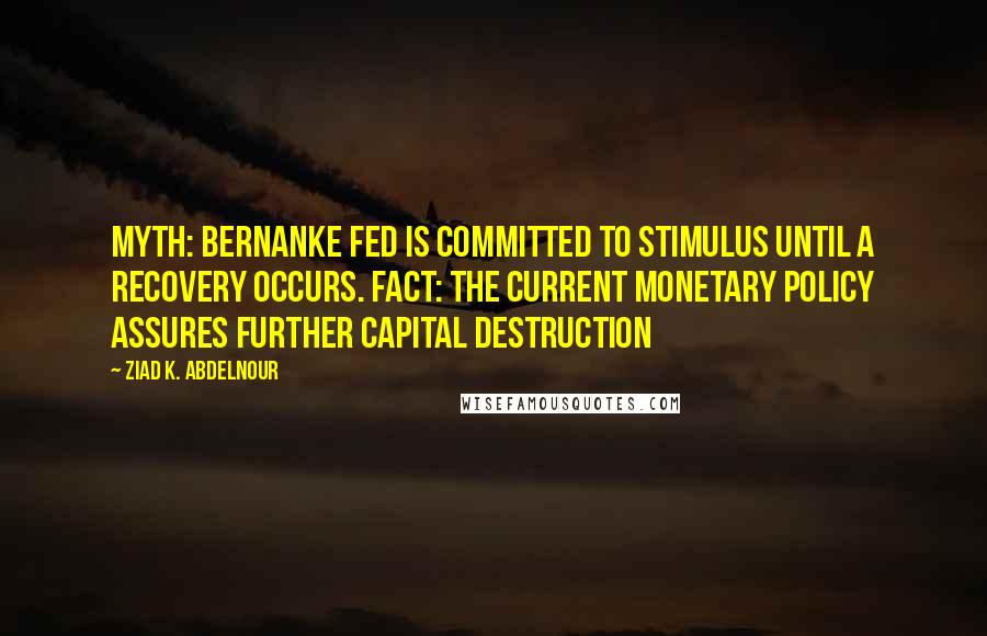 Ziad K. Abdelnour Quotes: Myth: Bernanke Fed is committed to stimulus until a recovery occurs. Fact: The current monetary policy assures further capital destruction