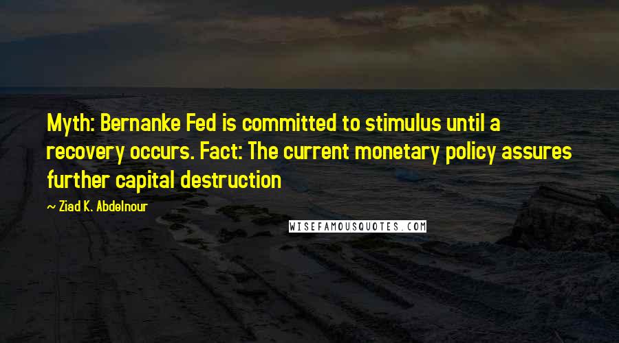 Ziad K. Abdelnour Quotes: Myth: Bernanke Fed is committed to stimulus until a recovery occurs. Fact: The current monetary policy assures further capital destruction