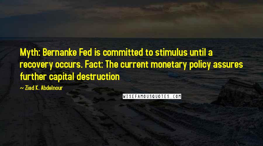 Ziad K. Abdelnour Quotes: Myth: Bernanke Fed is committed to stimulus until a recovery occurs. Fact: The current monetary policy assures further capital destruction