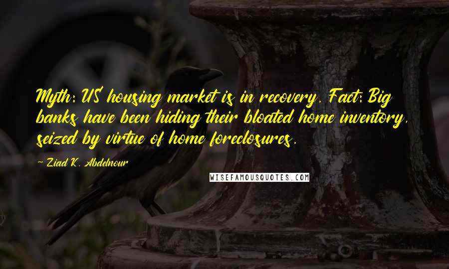 Ziad K. Abdelnour Quotes: Myth: US housing market is in recovery. Fact: Big banks have been hiding their bloated home inventory, seized by virtue of home foreclosures.